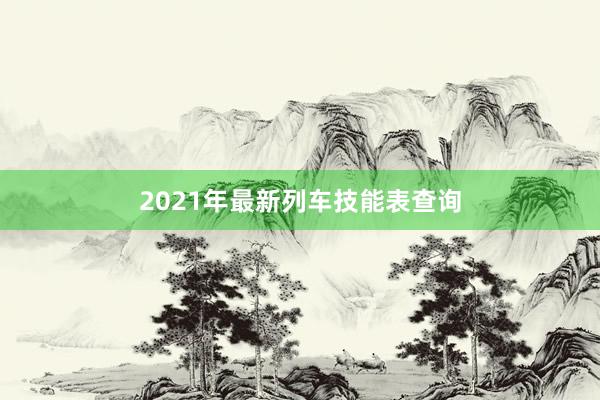 2021年最新列车技能表查询