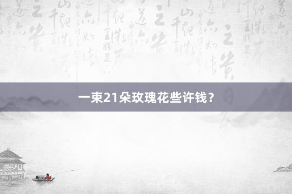 一束21朵玫瑰花些许钱？